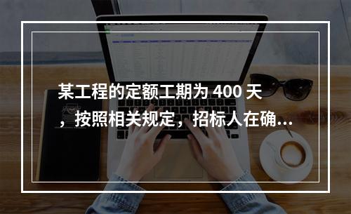 某工程的定额工期为 400 天，按照相关规定，招标人在确定合