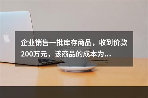 企业销售一批库存商品，收到价款200万元，该商品的成本为17