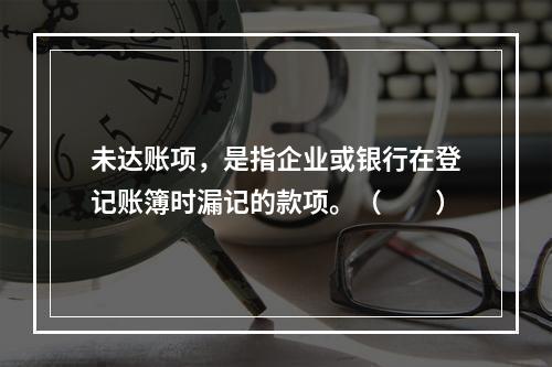 未达账项，是指企业或银行在登记账簿时漏记的款项。（　　）