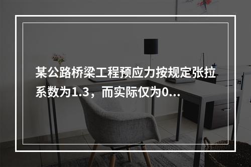 某公路桥梁工程预应力按规定张拉系数为1.3，而实际仅为0.8