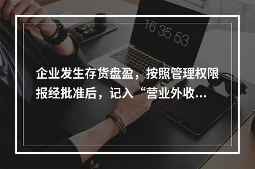 企业发生存货盘盈，按照管理权限报经批准后，记入“营业外收入”