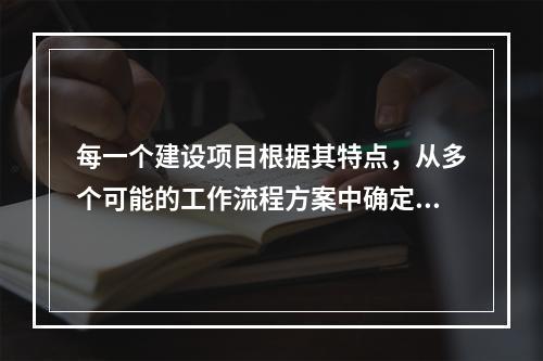 每一个建设项目根据其特点，从多个可能的工作流程方案中确定的主