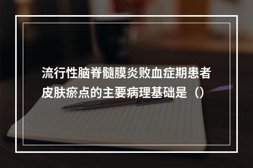 流行性脑脊髓膜炎败血症期患者皮肤瘀点的主要病理基础是（）