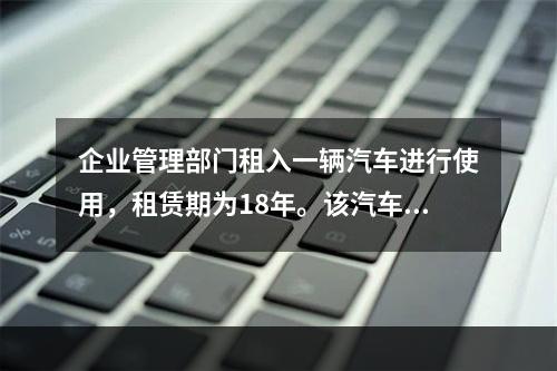 企业管理部门租入一辆汽车进行使用，租赁期为18年。该汽车使用