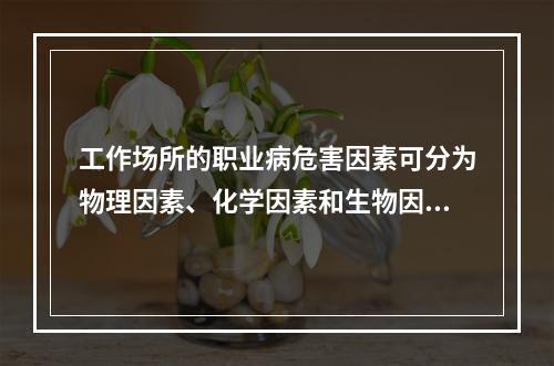 工作场所的职业病危害因素可分为物理因素、化学因素和生物因素。