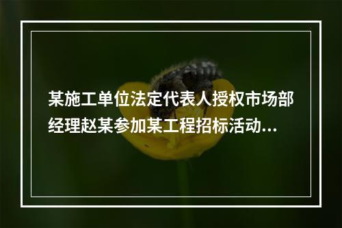 某施工单位法定代表人授权市场部经理赵某参加某工程招标活动，这