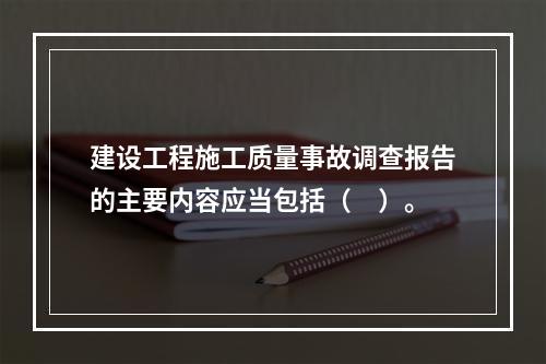 建设工程施工质量事故调查报告的主要内容应当包括（　）。