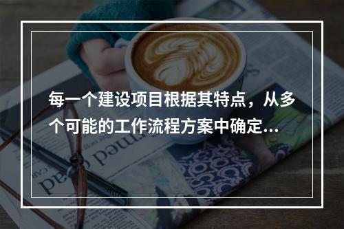 每一个建设项目根据其特点，从多个可能的工作流程方案中确定的主