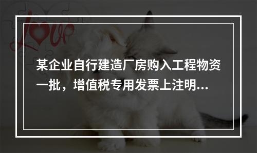 某企业自行建造厂房购入工程物资一批，增值税专用发票上注明的价