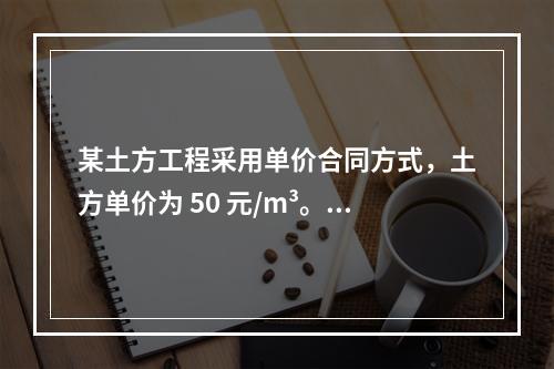 某土方工程采用单价合同方式，土方单价为 50 元/m³。清单