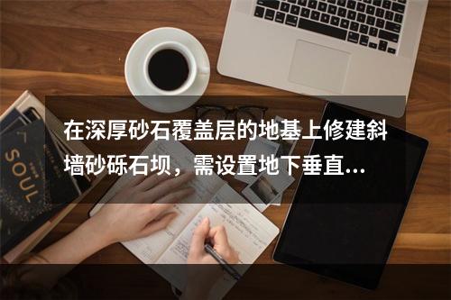 在深厚砂石覆盖层的地基上修建斜墙砂砾石坝，需设置地下垂直混