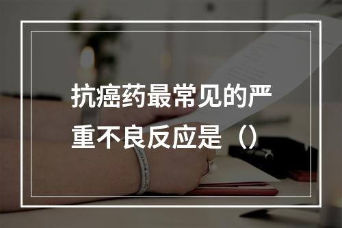 抗癌药最常见的严重不良反应是（）