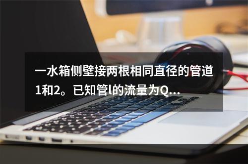 一水箱侧壁接两根相同直径的管道1和2。已知管l的流量为Q1，