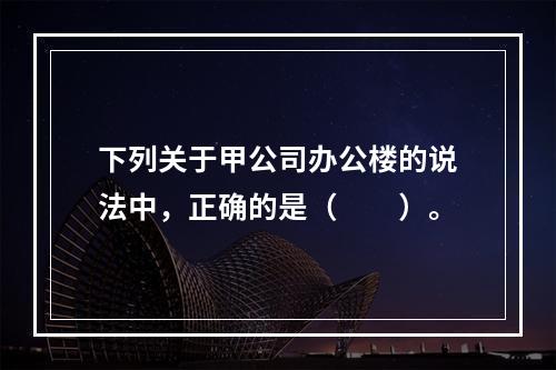 下列关于甲公司办公楼的说法中，正确的是（　　）。