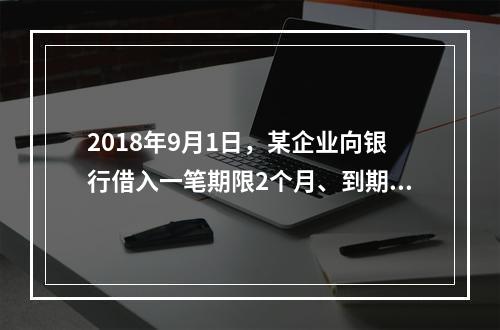 2018年9月1日，某企业向银行借入一笔期限2个月、到期一次