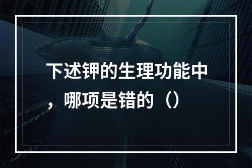 下述钾的生理功能中，哪项是错的（）