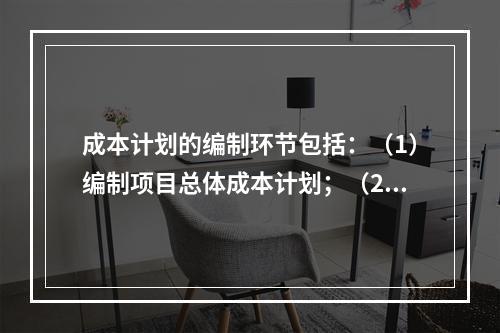 成本计划的编制环节包括：（1）编制项目总体成本计划；（2）确