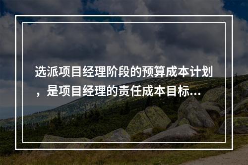 选派项目经理阶段的预算成本计划，是项目经理的责任成本目标，属