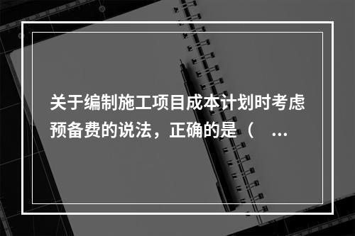 关于编制施工项目成本计划时考虑预备费的说法，正确的是（　）。