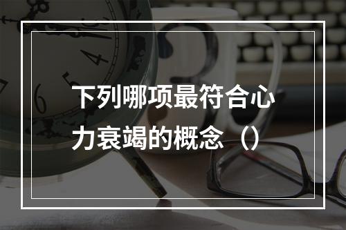 下列哪项最符合心力衰竭的概念（）