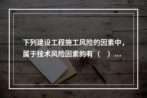 下列建设工程施工风险的因素中，属于技术风险因素的有（　）。