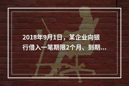 2018年9月1日，某企业向银行借入一笔期限2个月、到期一次