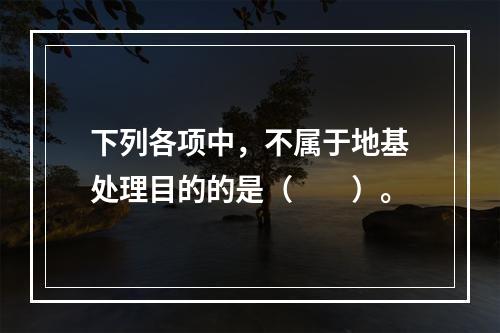 下列各项中，不属于地基处理目的的是（　　）。