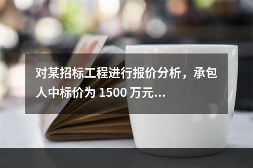 对某招标工程进行报价分析，承包人中标价为 1500 万元，招