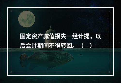 固定资产减值损失一经计提，以后会计期间不得转回。（　）