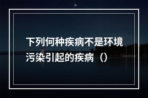 下列何种疾病不是环境污染引起的疾病（）