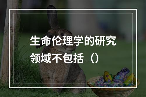 生命伦理学的研究领域不包括（）