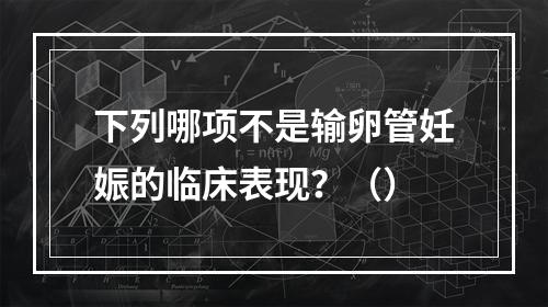 下列哪项不是输卵管妊娠的临床表现？（）