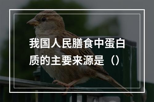 我国人民膳食中蛋白质的主要来源是（）