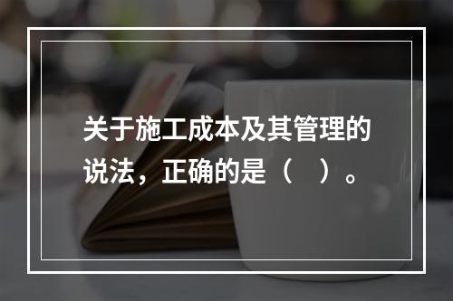 关于施工成本及其管理的说法，正确的是（　）。