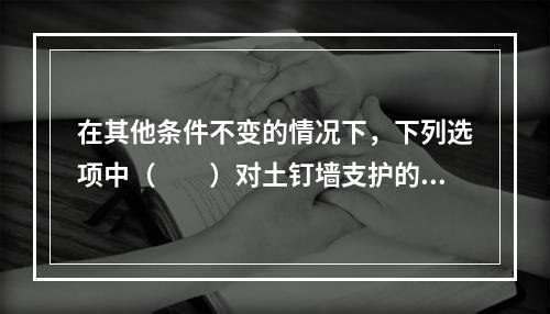 在其他条件不变的情况下，下列选项中（　　）对土钉墙支护的基