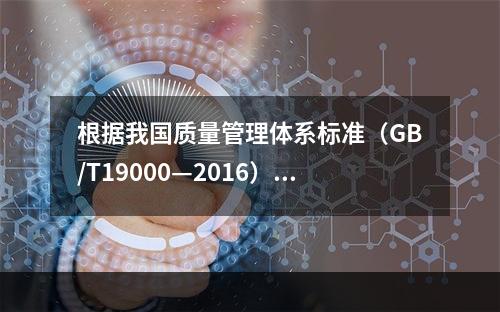 根据我国质量管理体系标准（GB/T19000—2016），工