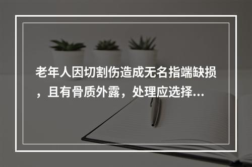 老年人因切割伤造成无名指端缺损，且有骨质外露，处理应选择（）