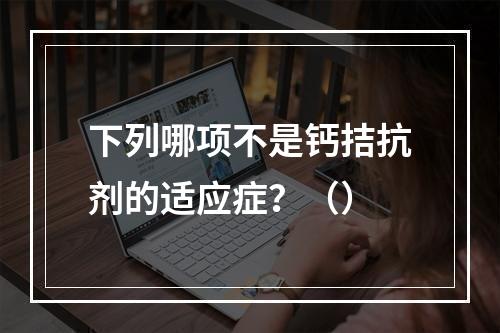 下列哪项不是钙拮抗剂的适应症？（）