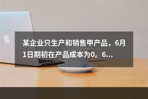 某企业只生产和销售甲产品，6月1日期初在产品成本为0。6月份