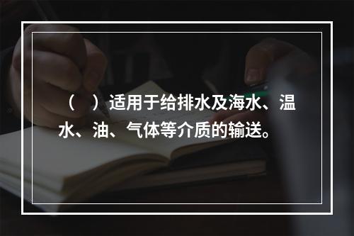 （　）适用于给排水及海水、温水、油、气体等介质的输送。