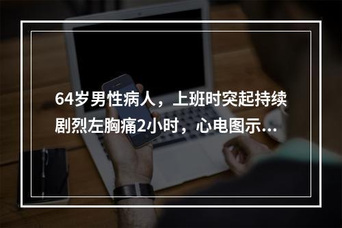 64岁男性病人，上班时突起持续剧烈左胸痛2小时，心电图示V～