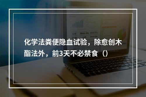 化学法粪便隐血试验，除愈创木酯法外，前3天不必禁食（）