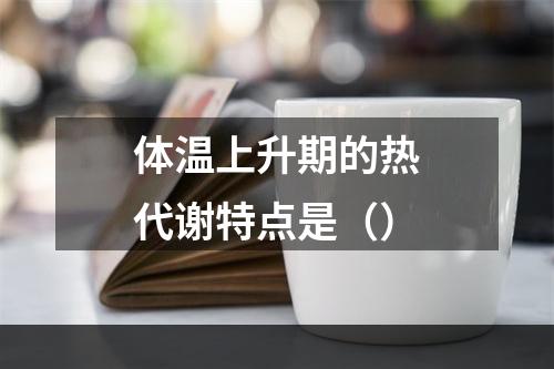 体温上升期的热代谢特点是（）