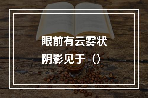 眼前有云雾状阴影见于（）