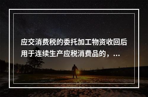 应交消费税的委托加工物资收回后用于连续生产应税消费品的，按规