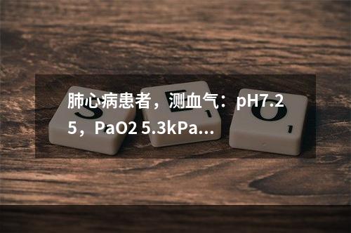 肺心病患者，测血气：pH7.25，PaO2 5.3kPa(4