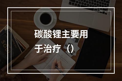 碳酸锂主要用于治疗（）