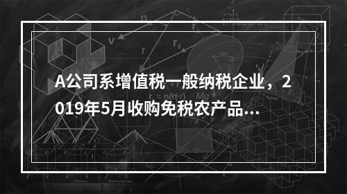 A公司系增值税一般纳税企业，2019年5月收购免税农产品一批