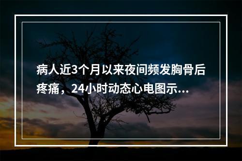 病人近3个月以来夜间频发胸骨后疼痛，24小时动态心电图示胸痛