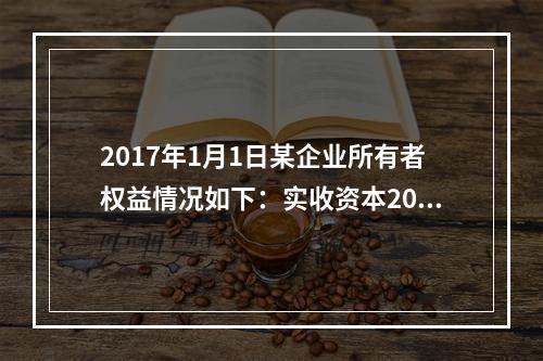 2017年1月1日某企业所有者权益情况如下：实收资本200万